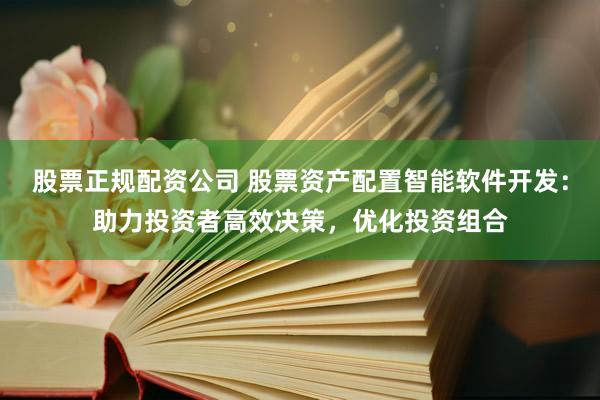 股票正规配资公司 股票资产配置智能软件开发：助力投资者高效决策，优化投资组合