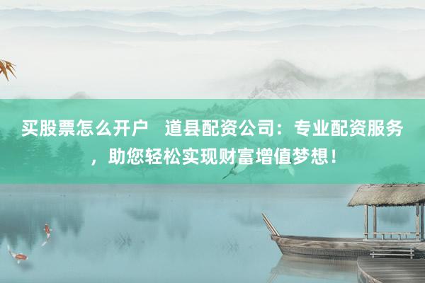 买股票怎么开户   道县配资公司：专业配资服务，助您轻松实现财富增值梦想！
