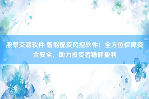股票交易软件 智能配资风控软件：全方位保障资金安全，助力投资者稳健盈利