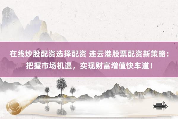 在线炒股配资选择配资 连云港股票配资新策略：把握市场机遇，实现财富增值快车道！