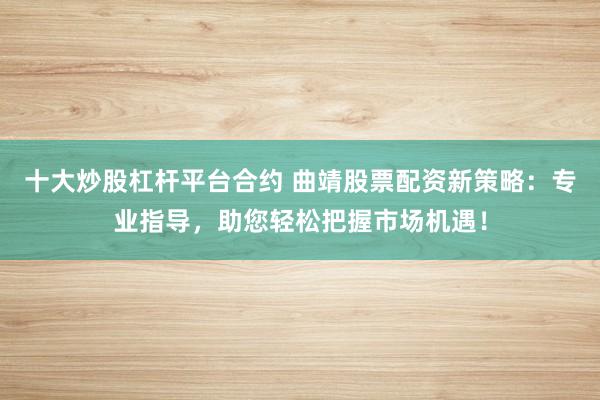 十大炒股杠杆平台合约 曲靖股票配资新策略：专业指导，助您轻松把握市场机遇！
