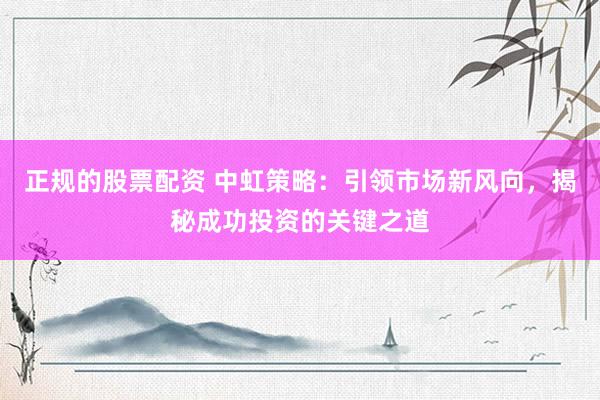 正规的股票配资 中虹策略：引领市场新风向，揭秘成功投资的关键之道