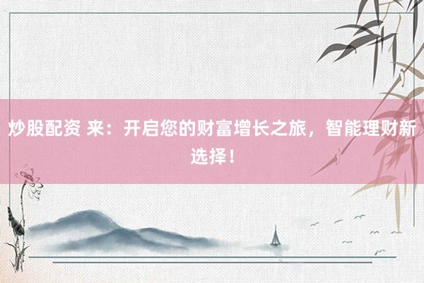 炒股配资 来：开启您的财富增长之旅，智能理财新选择！