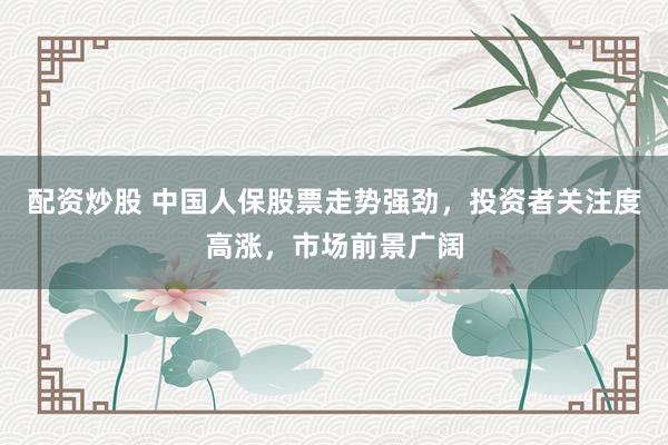 配资炒股 中国人保股票走势强劲，投资者关注度高涨，市场前景广阔