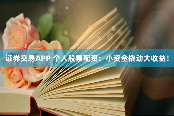 证券交易APP 个人股票配资：小资金撬动大收益！