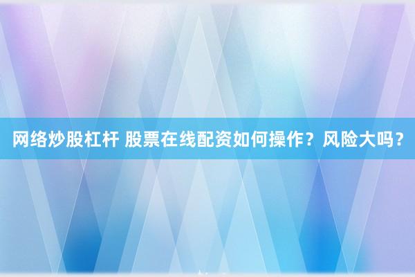 网络炒股杠杆 股票在线配资如何操作？风险大吗？