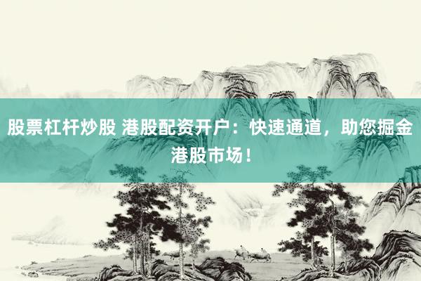 股票杠杆炒股 港股配资开户：快速通道，助您掘金港股市场！