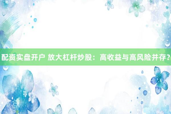 配资实盘开户 放大杠杆炒股：高收益与高风险并存？