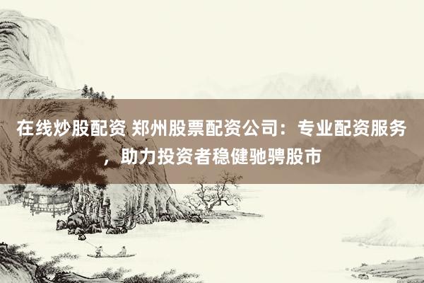 在线炒股配资 郑州股票配资公司：专业配资服务，助力投资者稳健驰骋股市