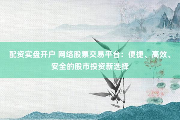 配资实盘开户 网络股票交易平台：便捷、高效、安全的股市投资新选择
