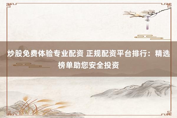 炒股免费体验专业配资 正规配资平台排行：精选榜单助您安全投资