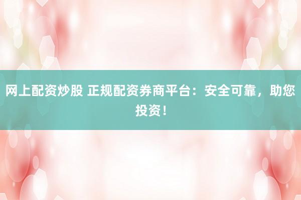 网上配资炒股 正规配资券商平台：安全可靠，助您投资！