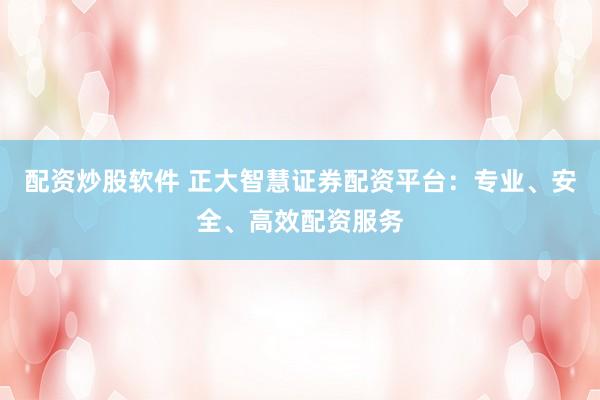 配资炒股软件 正大智慧证券配资平台：专业、安全、高效配资服务