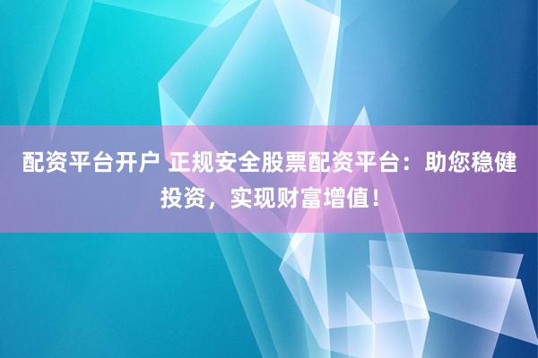 配资平台开户 正规安全股票配资平台：助您稳健投资，实现财富增值！