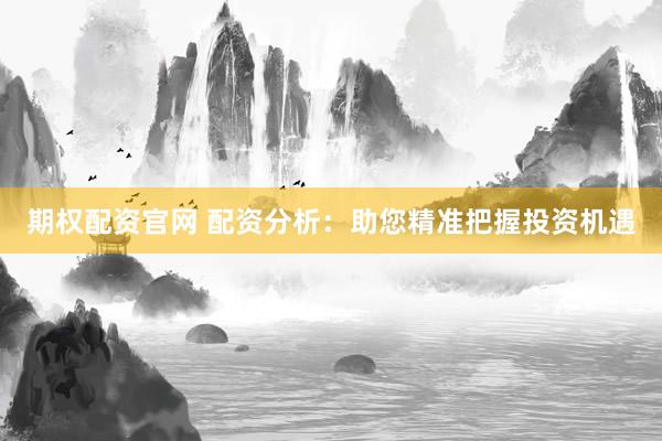期权配资官网 配资分析：助您精准把握投资机遇