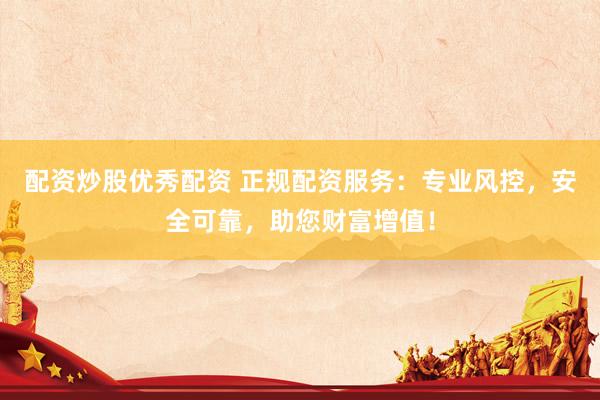 配资炒股优秀配资 正规配资服务：专业风控，安全可靠，助您财富增值！