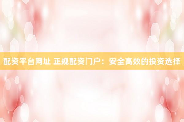 配资平台网址 正规配资门户：安全高效的投资选择