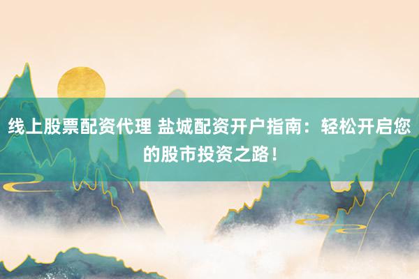 线上股票配资代理 盐城配资开户指南：轻松开启您的股市投资之路！