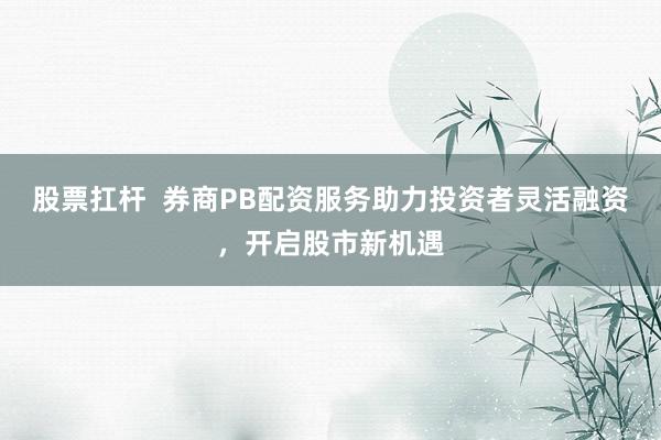 股票扛杆  券商PB配资服务助力投资者灵活融资，开启股市新机遇