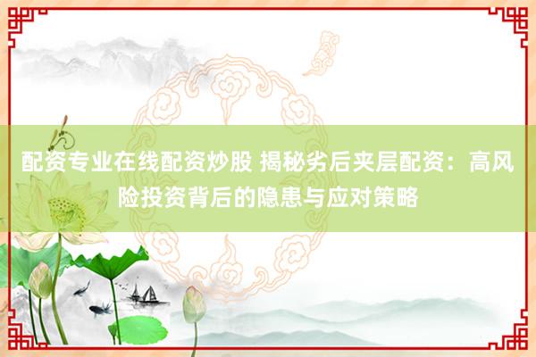 配资专业在线配资炒股 揭秘劣后夹层配资：高风险投资背后的隐患与应对策略
