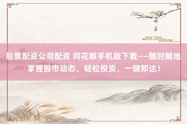 股票配资公司配资 同花顺手机版下载——随时随地掌握股市动态，轻松投资，一键即达！