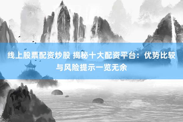 线上股票配资炒股 揭秘十大配资平台：优势比较与风险提示一览无余