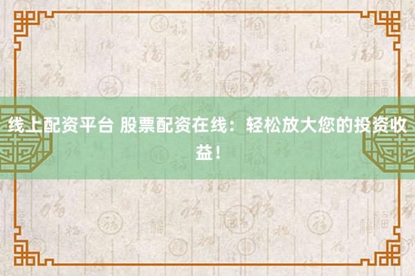线上配资平台 股票配资在线：轻松放大您的投资收益！