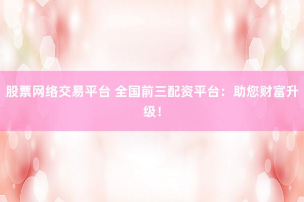 股票网络交易平台 全国前三配资平台：助您财富升级！