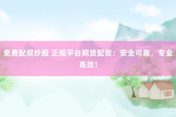 免费配资炒股 正规平台期货配资：安全可靠，专业高效！