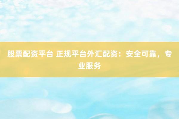 股票配资平台 正规平台外汇配资：安全可靠，专业服务