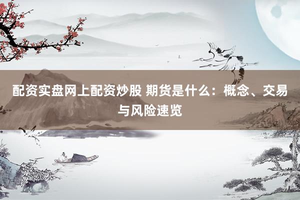 配资实盘网上配资炒股 期货是什么：概念、交易与风险速览