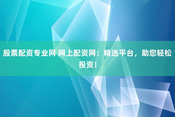 股票配资专业网 网上配资网：精选平台，助您轻松投资！