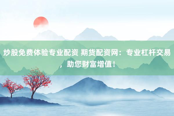 炒股免费体验专业配资 期货配资网：专业杠杆交易，助您财富增值！