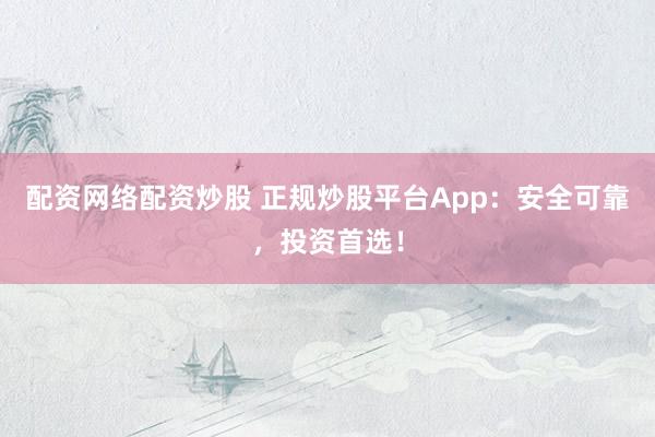 配资网络配资炒股 正规炒股平台App：安全可靠，投资首选！
