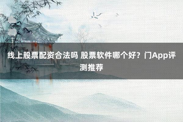 线上股票配资合法吗 股票软件哪个好？门App评测推荐