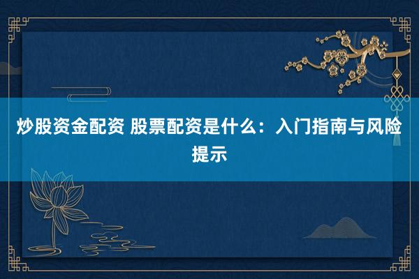 炒股资金配资 股票配资是什么：入门指南与风险提示