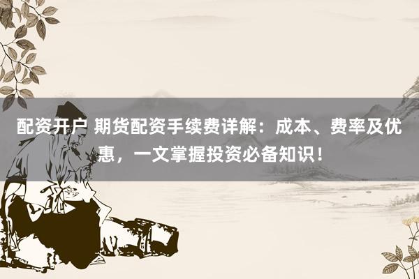 配资开户 期货配资手续费详解：成本、费率及优惠，一文掌握投资必备知识！