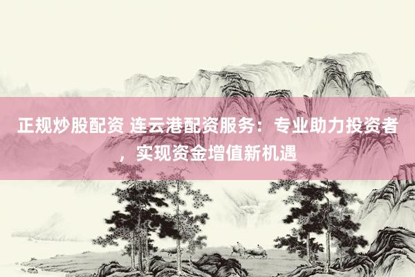 正规炒股配资 连云港配资服务：专业助力投资者，实现资金增值新机遇