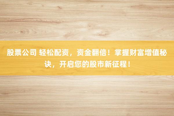 股票公司 轻松配资，资金翻倍！掌握财富增值秘诀，开启您的股市新征程！