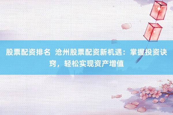 股票配资排名  沧州股票配资新机遇：掌握投资诀窍，轻松实现资产增值