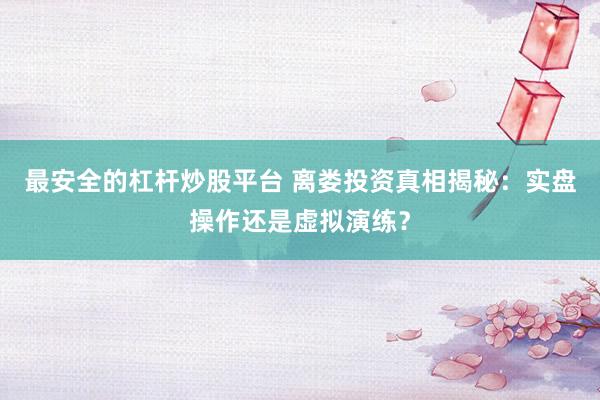 最安全的杠杆炒股平台 离娄投资真相揭秘：实盘操作还是虚拟演练？