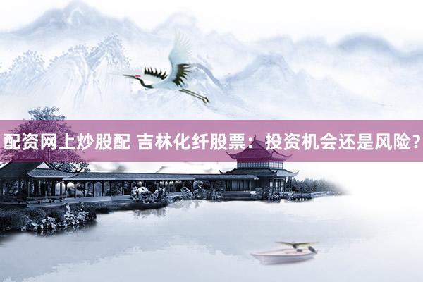 配资网上炒股配 吉林化纤股票：投资机会还是风险？