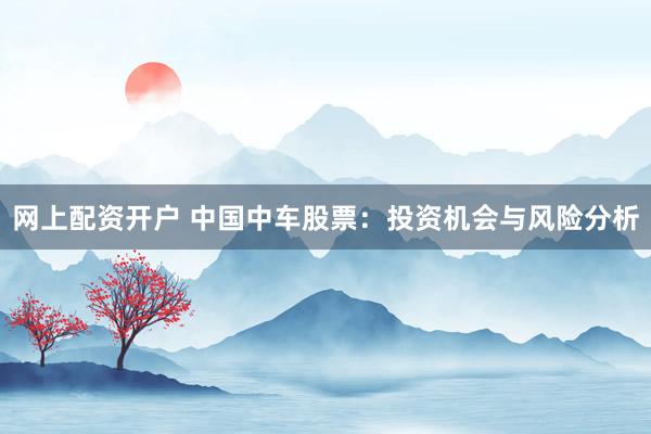 网上配资开户 中国中车股票：投资机会与风险分析