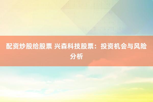 配资炒股给股票 兴森科技股票：投资机会与风险分析