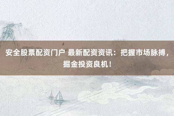 安全股票配资门户 最新配资资讯：把握市场脉搏，掘金投资良机！
