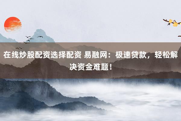 在线炒股配资选择配资 易融网：极速贷款，轻松解决资金难题！