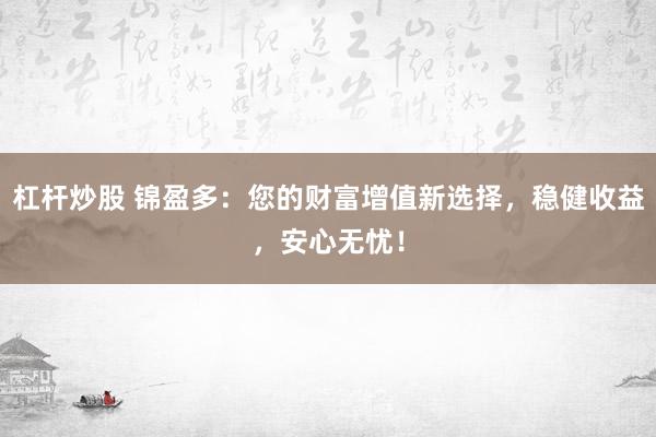 杠杆炒股 锦盈多：您的财富增值新选择，稳健收益，安心无忧！