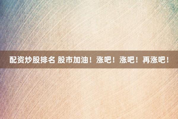 配资炒股排名 股市加油！涨吧！涨吧！再涨吧！