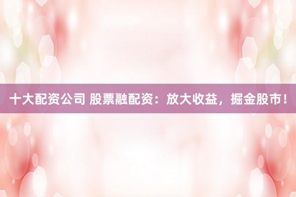 十大配资公司 股票融配资：放大收益，掘金股市！