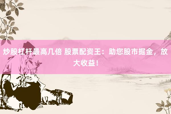 炒股杠杆最高几倍 股票配资王：助您股市掘金，放大收益！